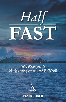 Half Fast: (mis) Adventures in Slowly Sailing around (on) the World - Randy Baker