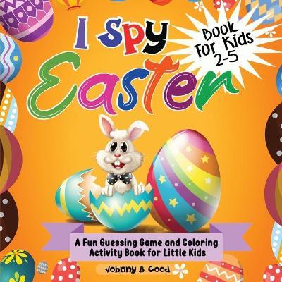 I Spy Easter Book For Kids 2-5: A fun Guessing Game and Coloring Activity Book for Little Kids - Johnny B. Good