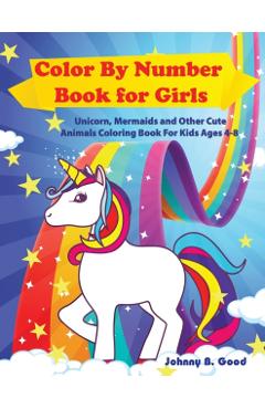 Color By Number Book for Girls: Unicorn, Mermaids and Other Cute Animals Coloring Book for Kids Ages 4-8 - Johnny B. Good