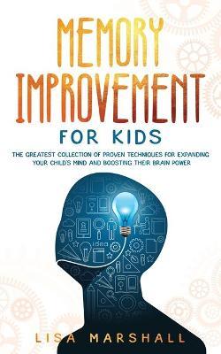 Memory Improvement For Kids: The Greatest Collection Of Proven Techniques For Expanding Your Child's Mind And Boosting Their Brain Power - Lisa Marshall