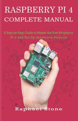 Raspberry Pi 4 Complete Manual: A Step-by-Step Guide to the New Raspberry Pi 4 and Set Up Innovative Projects - Raphael Stone