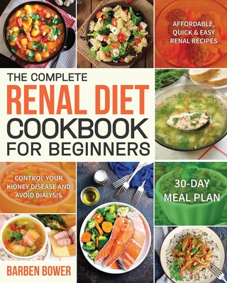The Complete Renal Diet Cookbook for Beginners: Affordable, Quick & Easy Renal Recipes Control Your Kidney Disease and Avoid Dialysis 30-Day Meal Plan - Barben Bower