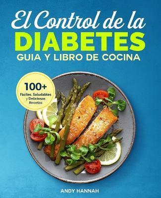 El Control de la Diabetes Gu�a y Libro de Cocina: F�ciles, Saludables y Deliciosas Recetas Para Diab�ticos. - Andy Hannah