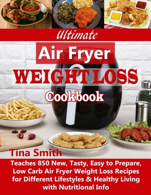 Ultimate Air Fryer Weight Loss Cookbook: Teaches 850 New, Tasty, Easy to Prepare, Low Carb Air Fryer Weight Loss Recipes for Different Lifestyles & He - Tina Smith