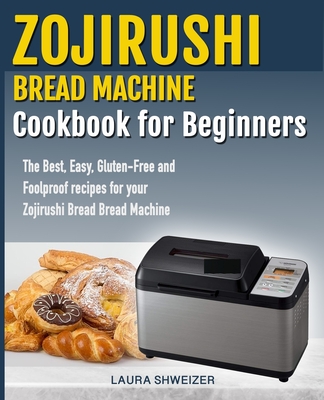 Zojirushi Bread Machine Cookbook for beginners: The Best, Easy, Gluten-Free and Foolproof recipes for your Zojirushi Bread Machine - Laura Schweizer