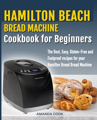 Hamilton Beach Bread Machine Cookbook for beginners: The Best, Easy, Gluten-Free and Foolproof recipes for your Hamilton Beach Bread Machine - Amanda Cook