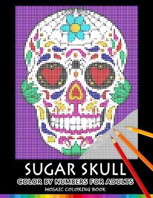 Sugar Skull Color by Numbers for Adults: Mosaic Coloring Book Stress Relieving Design Puzzle Quest - Nox Smith