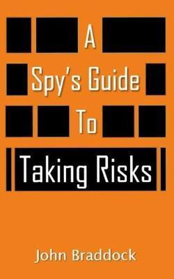 A Spy's Guide To Taking Risks - John Braddock
