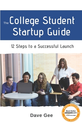 The College Student Startup Guide: 12 Steps To Building a Successful College Startup - Dave Gee