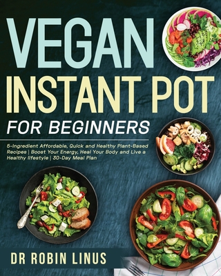 Vegan Instant Pot for Beginners: 5-Ingredient Affordable, Quick and Healthy Plant-Based Recipes Boost Your Energy, Heal Your Body and Live a Healthy l - Robin Linus