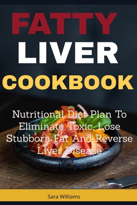 Fatty Liver Cookbook: Nutritional Diet Plan to Eliminate Toxic, Lose Stubborn Fat and Reverse Liver Disease - Sara Williams