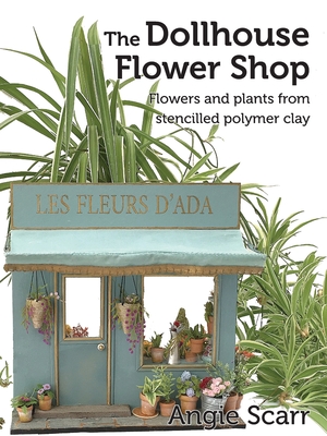 The Dollhouse Flower Book: Flowers and plants from stencilled polymer clay. - Angie Scarr