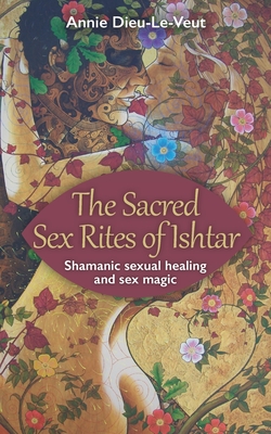 The Sacred Sex Rites of Ishtar: Shamanic sexual healing and sex magic - Annie Dieu-le-veut