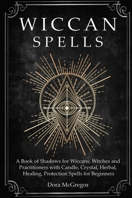 Wiccan Spells: A Book of Shadows for Wiccans, Witches and Practitioners with Candle, Crystal, Herbal, Healing, Protection Spells for - Dora Mcgregor