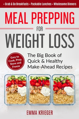 Meal Prepping for Weight Loss: The Big Book of Quick & Healthy Make Ahead Recipes. Easy to Cook, Prep, Store, Freeze: Packable lunches, Grab & Go Bre - Emma Krieger