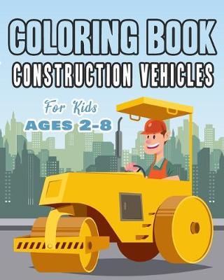 Construction Vehicles Coloring Book For Kids Age 2-8: Perfect Gift idea For Children that Enjoy coloring construction vehicles and Big Trucks With con - Happy Bengen