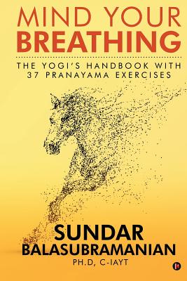 Mind Your Breathing: The Yogi's Handbook with 37 Pranayama Exercises - Sundar Balasubramanian Ph. D.