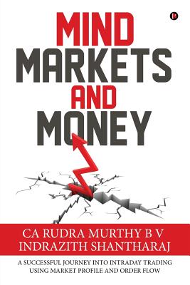 Mind Markets and Money: A Successful Journey Into Intraday Trading Using Market Profile and Order Flow - Ca Rudra Murthy B. V.