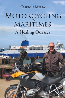 Motorcycling the Maritimes: A Healing Odyssey - Clifton Melby