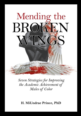 Mending the Broken Wings: Seven Strategies for Improving the Academic Achievement of Males of Color - H. Miundrae Prince Phd