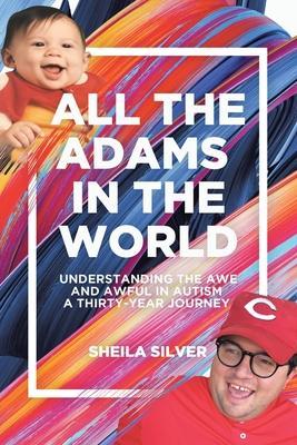 All the Adams in the World: Understanding the Awe and Awful in Autism A Thirty-Year Journey - Sheila Silver