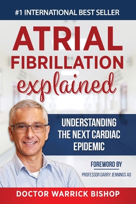 Atrial Fibrillation Explained: Understanding The Next Cardiac Epidemic - Warrick Bishop