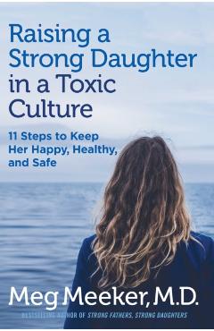 Raising a Strong Daughter in a Toxic Culture: 11 Steps to Keep Her Happy, Healthy, and Safe - Meg Meeker