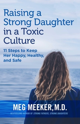 Raising a Strong Daughter in a Toxic Culture: 11 Steps to Keep Her Happy, Healthy, and Safe - Meg Meeker