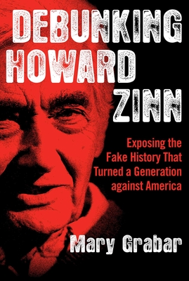 Debunking Howard Zinn: Exposing the Fake History That Turned a Generation Against America - Mary Grabar