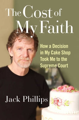 The Cost of My Faith: How a Decision in My Cake Shop Took Me to the Supreme Court - Jack Phillips