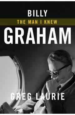 Billy Graham: The Man I Knew - Greg Laurie