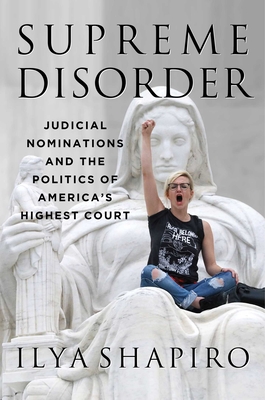 Supreme Disorder: Judicial Nominations and the Politics of America's Highest Court - Ilya Shapiro