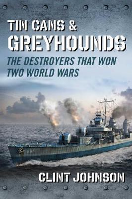 Tin Cans and Greyhounds: The Destroyers That Won Two World Wars - Clint Johnson