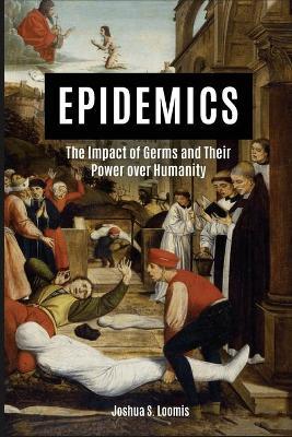 Epidemics: The Impact of Germs and Their Power Over Humanity - Joshua Loomis