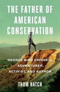 Coperta cărții 'The Father of American Conservation: George Bird Grinnell Adventurer, Activist, and Author - Thom Hatch'