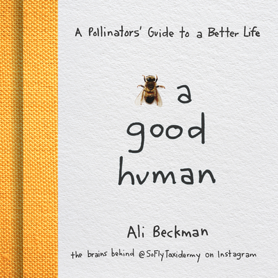 Bee a Good Human: A Pollinators' Guide to a Better Life - Ali Beckman