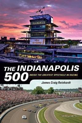 The Indianapolis 500: Inside the Greatest Spectacle in Racing - J. Craig Reinhardt