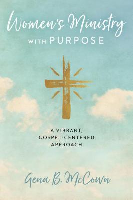 Women's Ministry with Purpose: A Vibrant, Gospel-Centered Approach - Gena B. Mccown