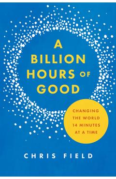 Coperta cărții 'A Billion Hours of Good: Changing the World 14 Minutes at a Time - Chris Field'