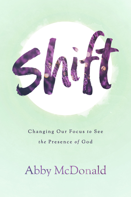 Shift: Changing Our Focus to See the Presence of God - Abby Mcdonald