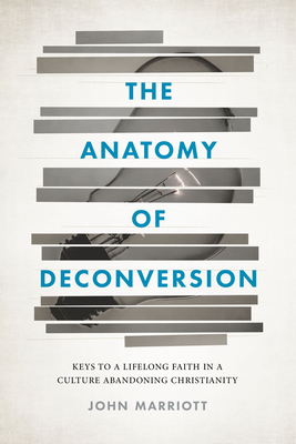 The Anatomy of Deconversion: Keys to a Lifelong Faith in a Culture Abandoning Christianity - John Marriott