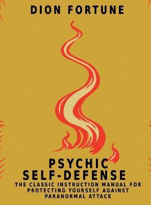 Psychic Self-Defense: The Classic Instruction Manual for Protecting Yourself Against Paranormal Attack - Dion Fortune