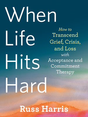 When Life Hits Hard: How to Transcend Grief, Crisis, and Loss with Acceptance and Commitment Therapy - Russ Harris
