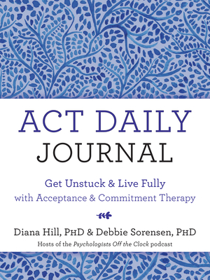 ACT Daily Journal: Get Unstuck and Live Fully with Acceptance and Commitment Therapy - Diana Hill