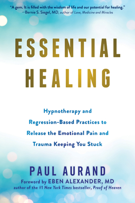 Essential Healing: Hypnotherapy and Regression-Based Practices to Release the Emotional Pain and Trauma Keeping You Stuck - Paul Aurand