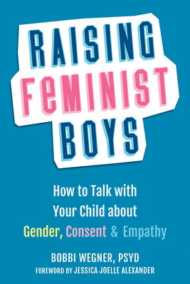 Raising Feminist Boys: How to Talk with Your Child about Gender, Consent, and Empathy - Bobbi Wegner