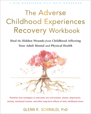 The Adverse Childhood Experiences Recovery Workbook: Heal the Hidden Wounds from Childhood Affecting Your Adult Mental and Physical Health - Glenn R. Schiraldi