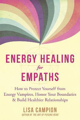 Energy Healing for Empaths: How to Protect Yourself from Energy Vampires, Honor Your Boundaries, and Build Healthier Relationships - Lisa Campion