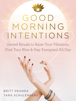 Good Morning Intentions: Sacred Rituals to Raise Your Vibration, Find Your Bliss, and Stay Energized All Day - Britt Deanda