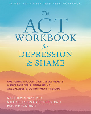 The ACT Workbook for Depression and Shame: Overcome Thoughts of Defectiveness and Increase Well-Being Using Acceptance and Commitment Therapy - Matthew Mckay